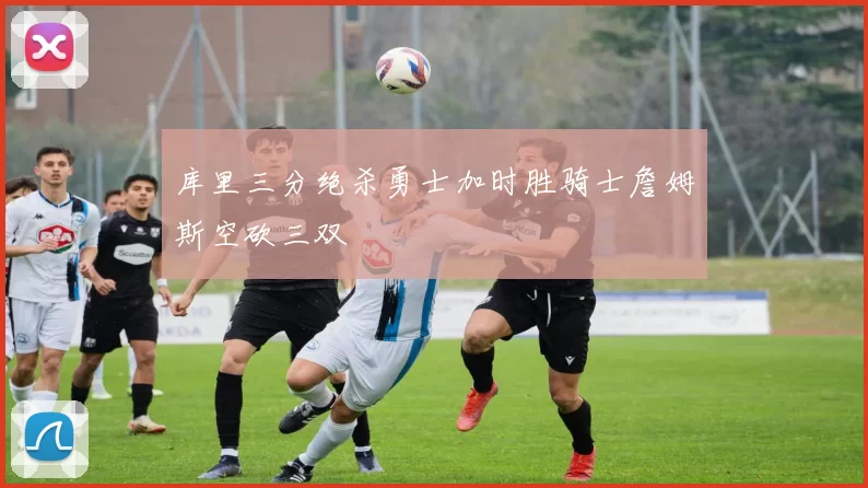 库里三分绝杀勇士加时胜骑士詹姆斯空砍三双