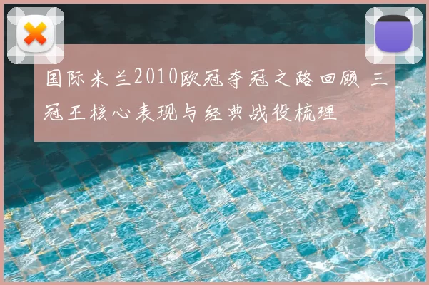 国际米兰2010欧冠夺冠之路回顾 三冠王核心表现与经典战役梳理