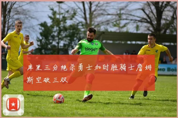 库里三分绝杀勇士加时胜骑士詹姆斯空砍三双