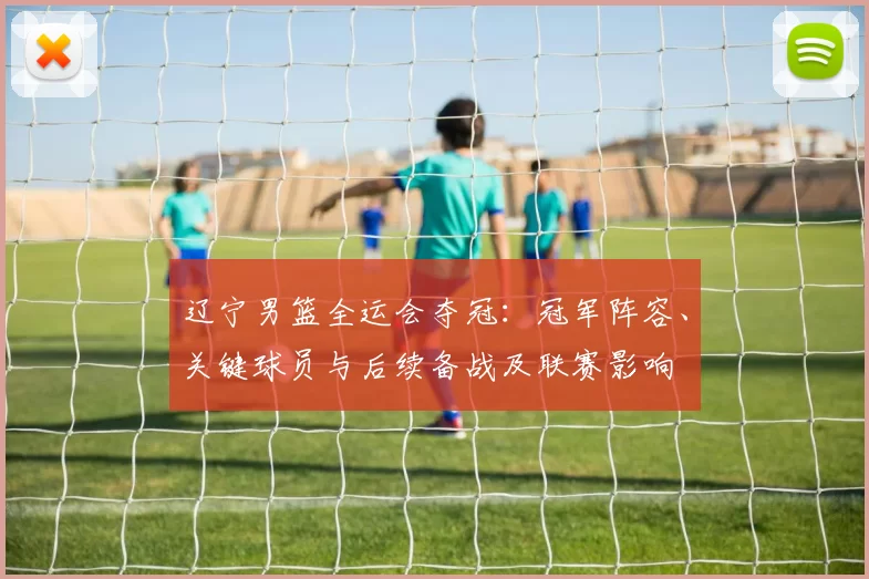 辽宁男篮全运会夺冠：冠军阵容、关键球员与后续备战及联赛影响