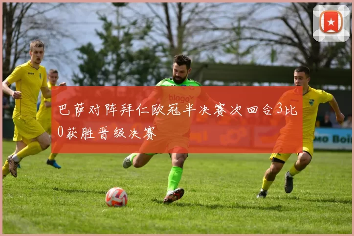 巴萨对阵拜仁欧冠半决赛次回合3比0获胜晋级决赛