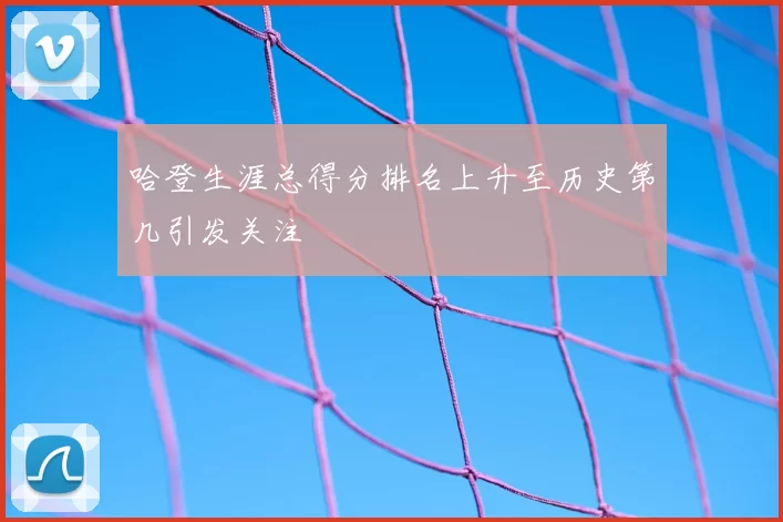 哈登生涯总得分排名上升至历史第几引发关注