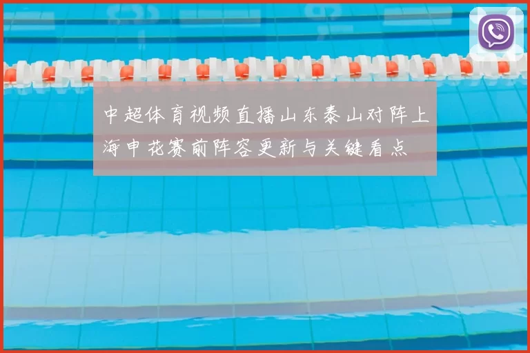 中超体育视频直播山东泰山对阵上海申花赛前阵容更新与关键看点