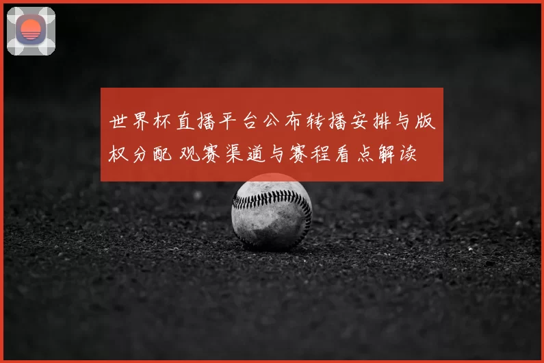 世界杯直播平台公布转播安排与版权分配 观赛渠道与赛程看点解读