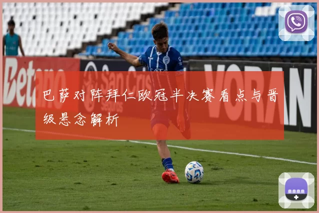 巴萨对阵拜仁欧冠半决赛看点与晋级悬念解析