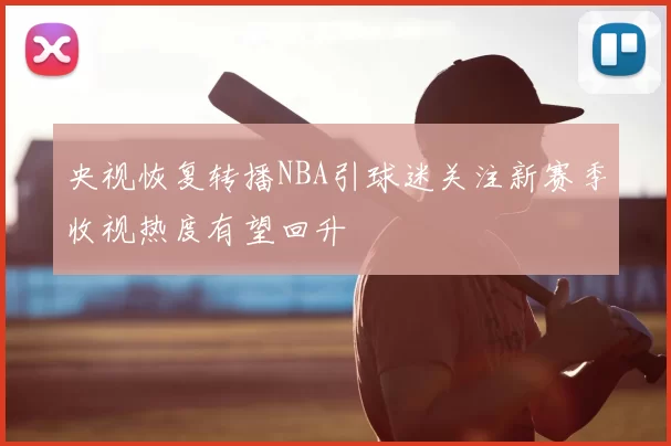 央视恢复转播NBA引球迷关注新赛季收视热度有望回升