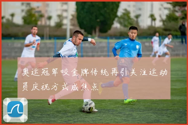 奥运冠军咬金牌传统再引关注运动员庆祝方式成焦点