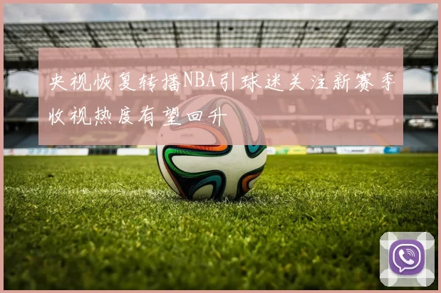 央视恢复转播NBA引球迷关注新赛季收视热度有望回升