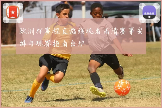欧洲杯赛程直播线观看高清赛事安排与观赛指南出炉