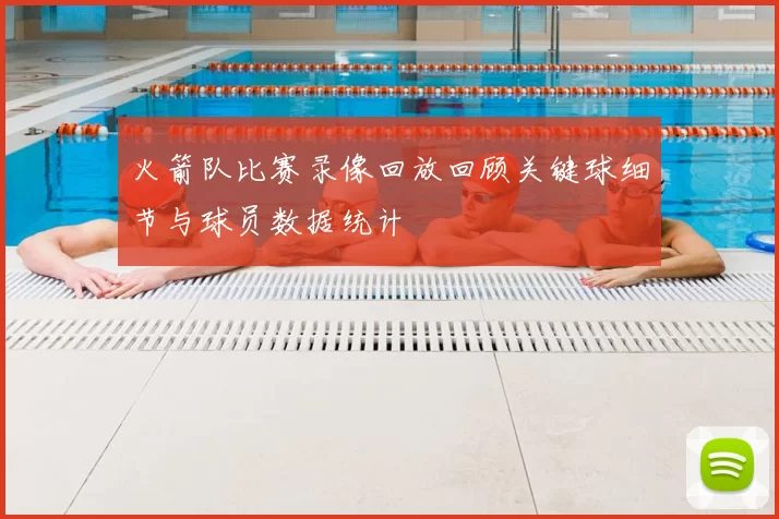 火箭队比赛录像回放回顾关键球细节与球员数据统计