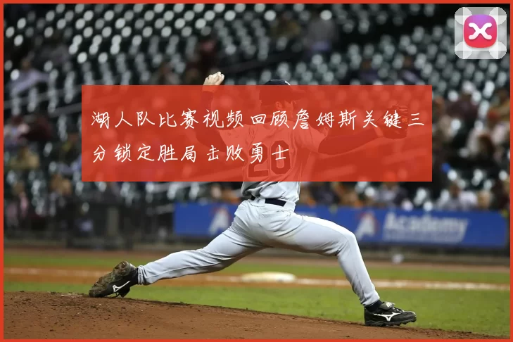 湖人队比赛视频回顾詹姆斯关键三分锁定胜局击败勇士