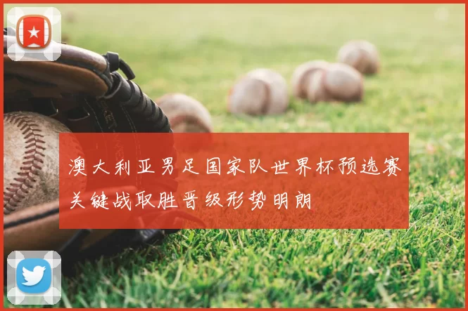澳大利亚男足国家队世界杯预选赛关键战取胜晋级形势明朗