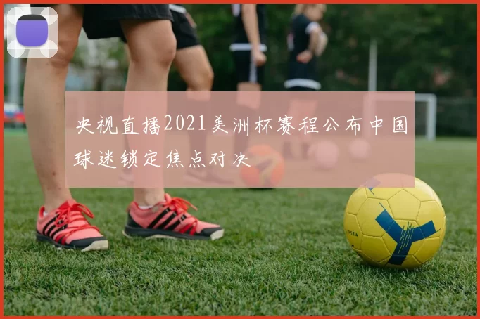 央视直播2021美洲杯赛程公布中国球迷锁定焦点对决