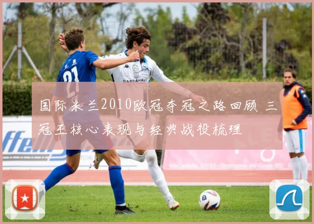 国际米兰2010欧冠夺冠之路回顾 三冠王核心表现与经典战役梳理