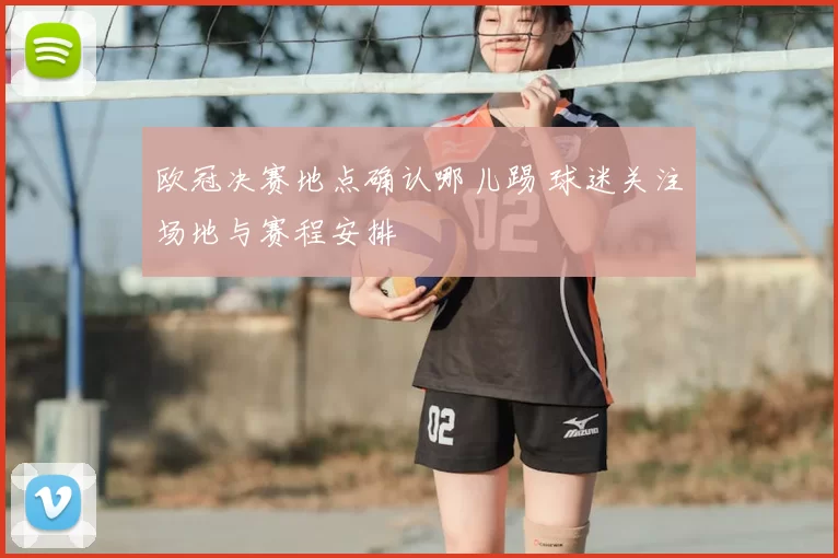 欧冠决赛地点确认哪儿踢 球迷关注场地与赛程安排