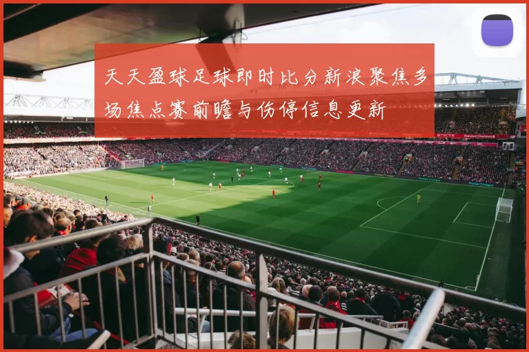 天天盈球足球即时比分新浪聚焦多场焦点赛前瞻与伤停信息更新