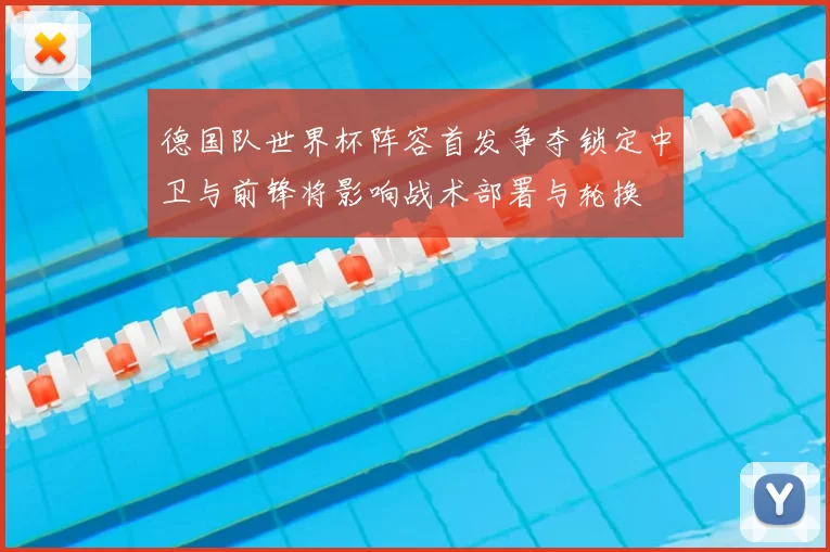 德国队世界杯阵容首发争夺锁定中卫与前锋将影响战术部署与轮换