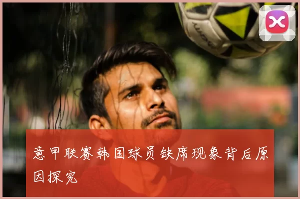 意甲联赛韩国球员缺席现象背后原因探究