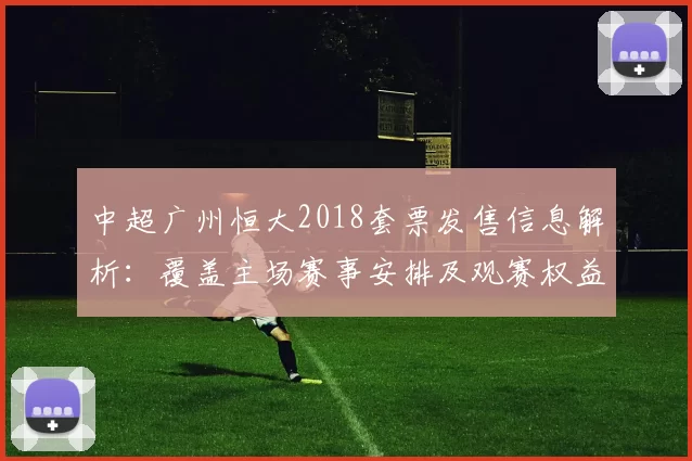 中超广州恒大2018套票发售信息解析：覆盖主场赛事安排及观赛权益变化