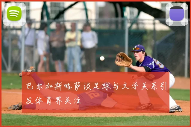 巴尔加斯略萨谈足球与文学关系引发体育界关注