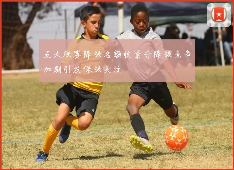 五大联赛降级名额收紧升降级竞争加剧引发保级关注