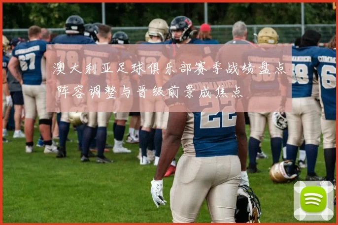 澳大利亚足球俱乐部赛季战绩盘点 阵容调整与晋级前景成焦点