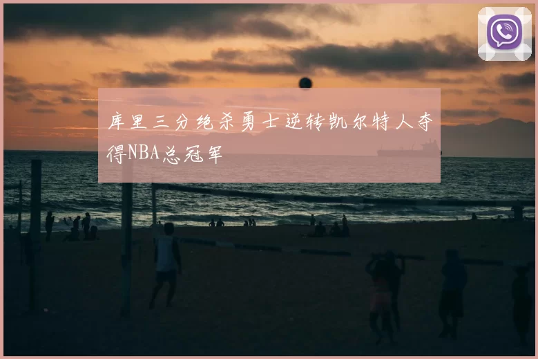 库里三分绝杀勇士逆转凯尔特人夺得NBA总冠军