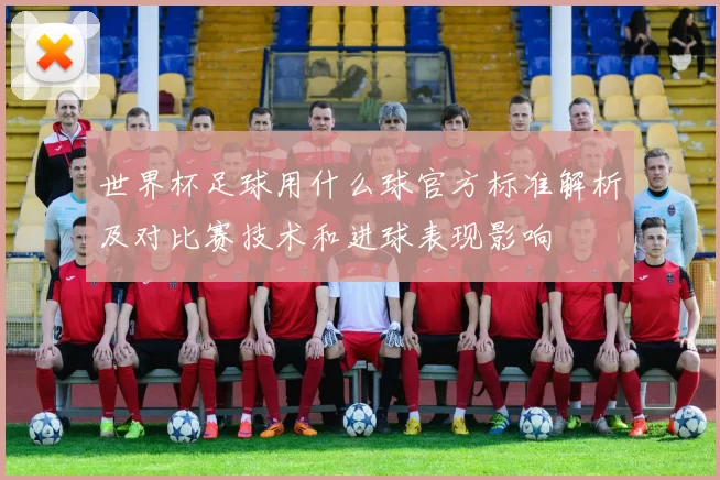世界杯足球用什么球官方标准解析及对比赛技术和进球表现影响