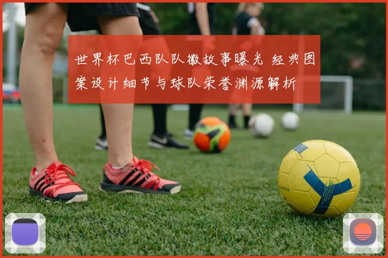 世界杯巴西队队徽故事曝光 经典图案设计细节与球队荣誉渊源解析