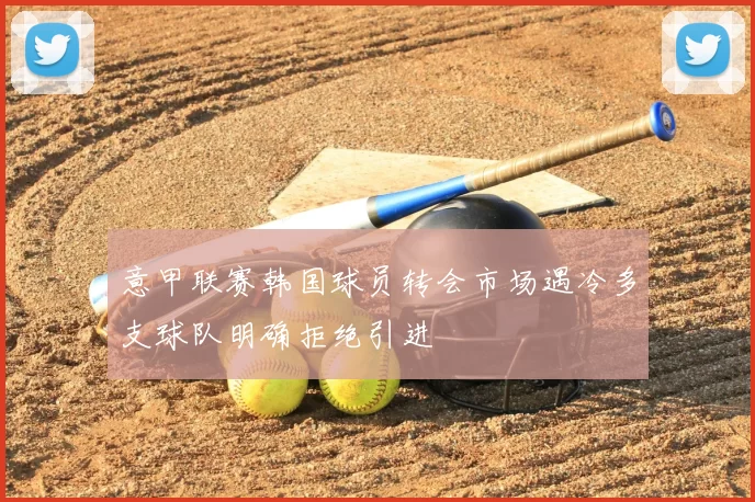 意甲联赛韩国球员转会市场遇冷多支球队明确拒绝引进