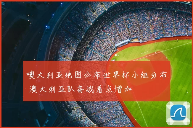 噢大利亚地图公布世界杯小组分布 澳大利亚队备战看点增加