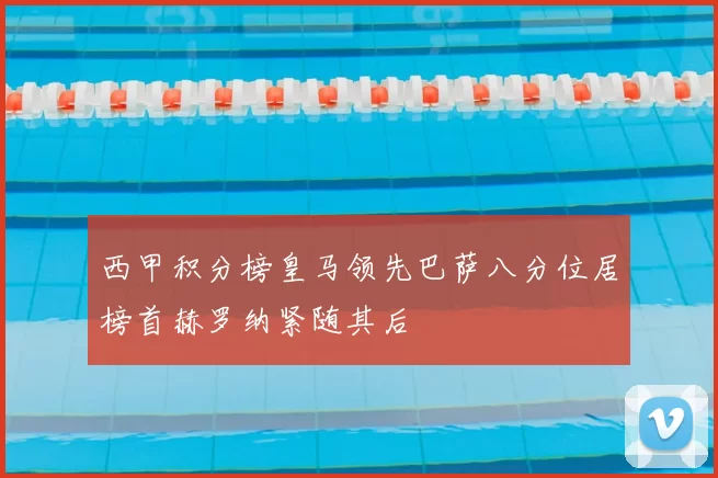 西甲积分榜皇马领先巴萨八分位居榜首赫罗纳紧随其后