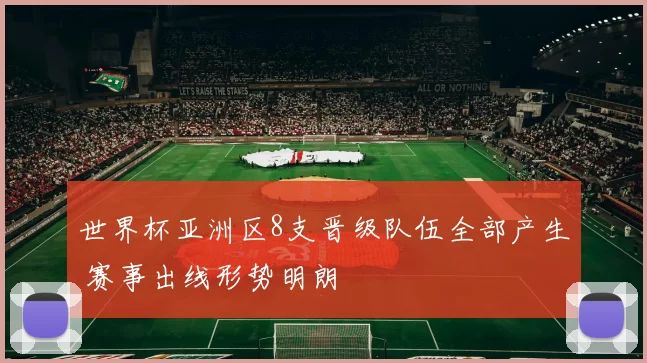 世界杯亚洲区8支晋级队伍全部产生 赛事出线形势明朗