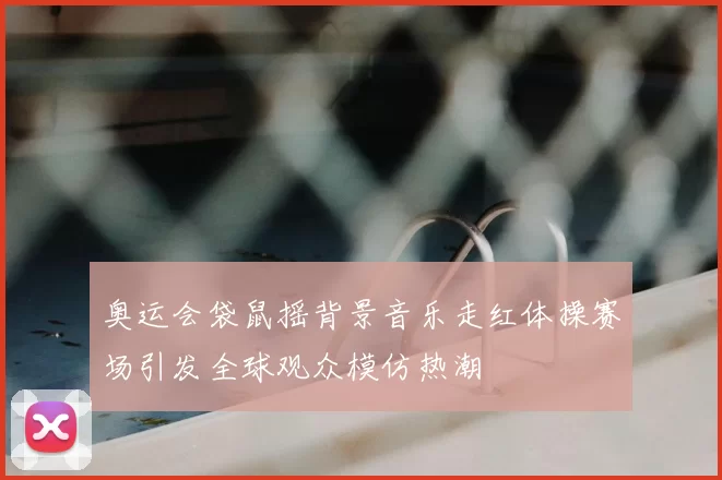 奥运会袋鼠摇背景音乐走红体操赛场引发全球观众模仿热潮