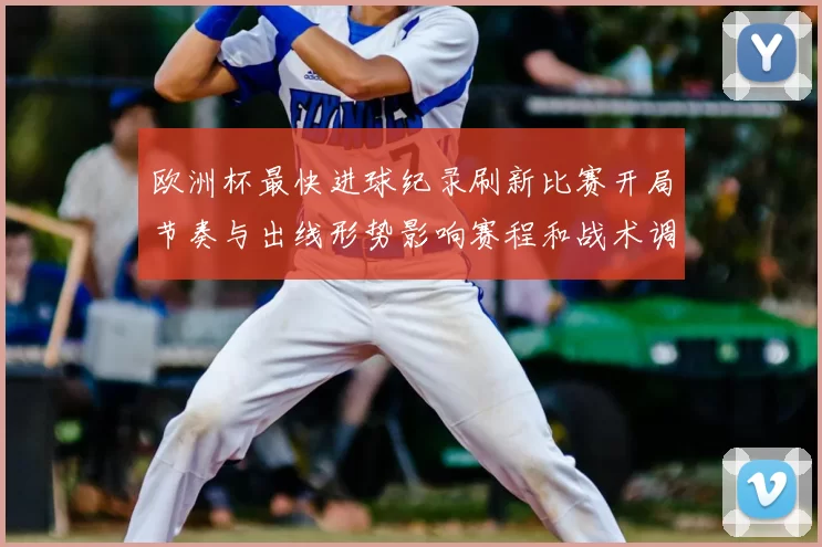 欧洲杯最快进球纪录刷新比赛开局节奏与出线形势影响赛程和战术调整