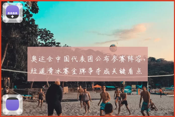 奥运会中国代表团公布参赛阵容，短道滑冰赛金牌争夺成关键看点