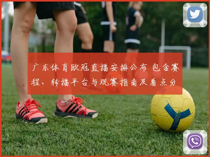 广东体育欧冠直播安排公布 包含赛程、转播平台与观赛指南及看点分析