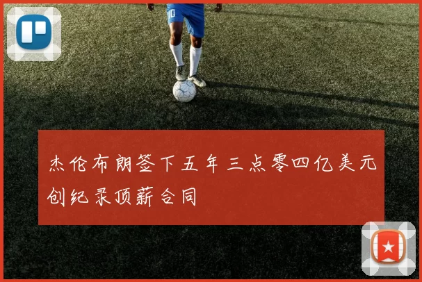 杰伦布朗签下五年三点零四亿美元创纪录顶薪合同