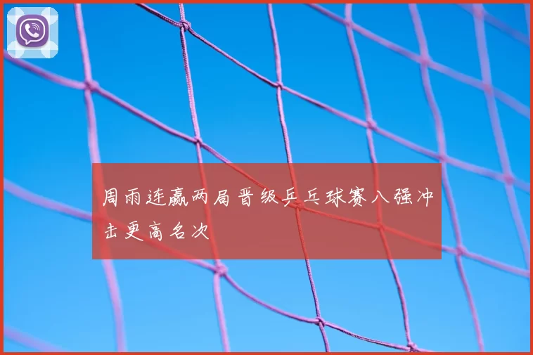 周雨连赢两局晋级乒乓球赛八强冲击更高名次