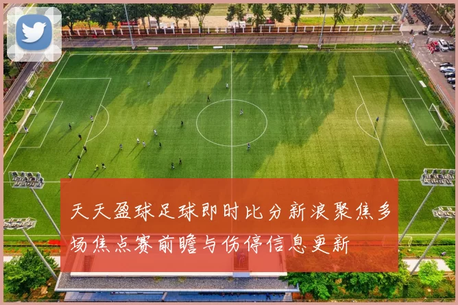 天天盈球足球即时比分新浪聚焦多场焦点赛前瞻与伤停信息更新