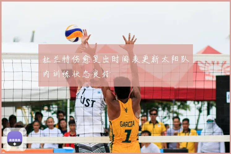 杜兰特伤愈复出时间表更新太阳队内训练状态良好