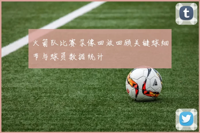 火箭队比赛录像回放回顾关键球细节与球员数据统计