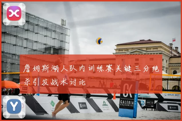 詹姆斯湖人队内训练赛关键三分绝杀引发战术讨论