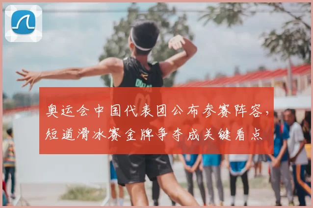 奥运会中国代表团公布参赛阵容，短道滑冰赛金牌争夺成关键看点