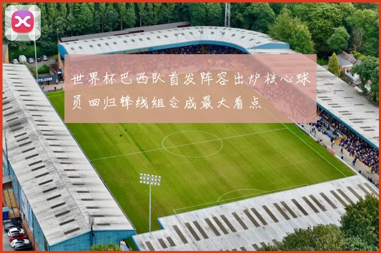 世界杯巴西队首发阵容出炉核心球员回归锋线组合成最大看点