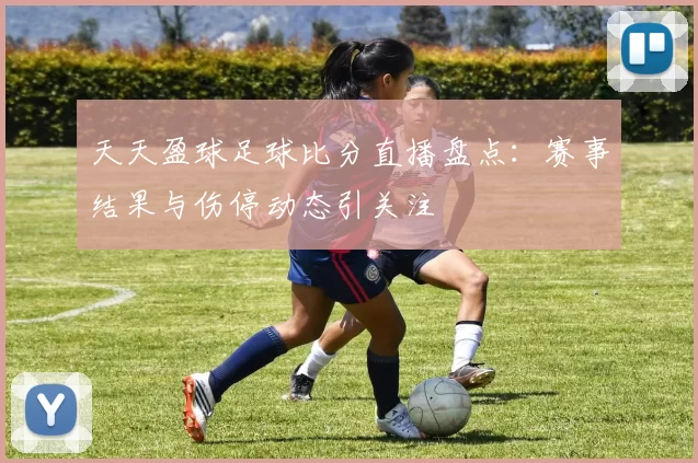 天天盈球足球比分直播盘点：赛事结果与伤停动态引关注