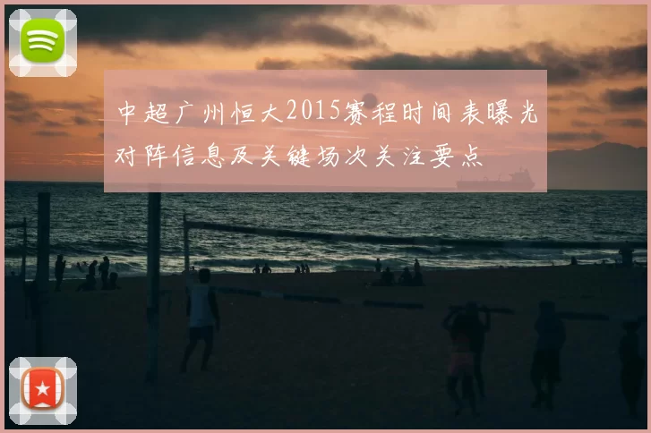 中超广州恒大2015赛程时间表曝光对阵信息及关键场次关注要点