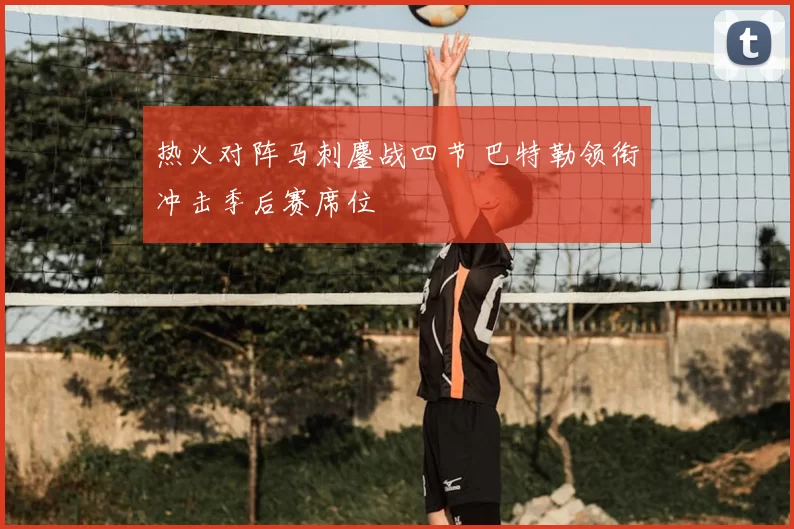 热火对阵马刺鏖战四节 巴特勒领衔冲击季后赛席位