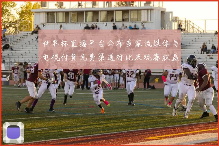 世界杯直播平台公布多家流媒体与电视付费免费渠道对比及观赛权益差异