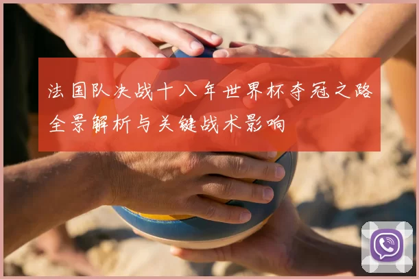 法国队决战十八年世界杯夺冠之路全景解析与关键战术影响